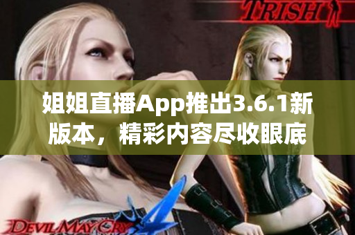 姐姐直播App推出3.6.1新版本，精彩內(nèi)容盡收眼底