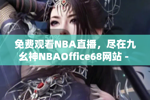 免費(fèi)觀看NBA直播，盡在九幺神NBAOffice68網(wǎng)站 - 精彩籃球賽事盡收眼底