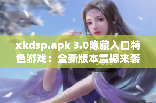 xkdsp.apk 3.0隱藏入口特色游戲：全新版本震撼來襲