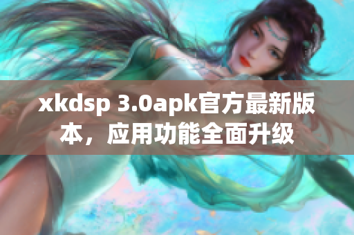 xkdsp 3.0apk官方最新版本，應(yīng)用功能全面升級