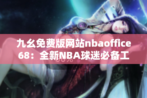 九幺免費(fèi)版網(wǎng)站nbaoffice68：全新NBA球迷必備工具！