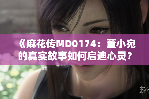 《麻花傳MD0174：董小宛的真實故事如何啟迪心靈？》