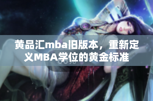 黃品匯mba舊版本，重新定義MBA學(xué)位的黃金標(biāo)準(zhǔn)