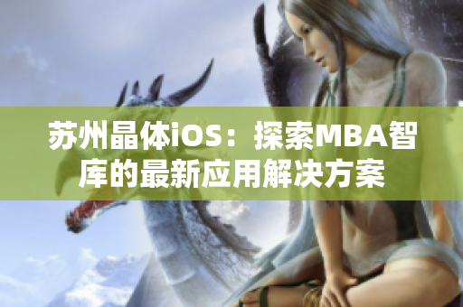 蘇州晶體iOS：探索MBA智庫的最新應(yīng)用解決方案