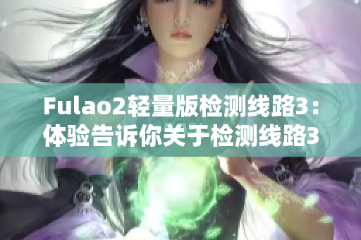 Fulao2輕量版檢測線路3：體驗(yàn)告訴你關(guān)于檢測線路3的所有信息