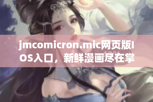 jmcomicron.mic網(wǎng)頁(yè)版IOS入口，新鮮漫畫盡在掌握，精彩內(nèi)容盡在移動(dòng)端