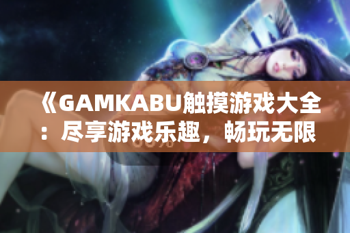 《GAMKABU觸摸游戲大全：盡享游戲樂趣，暢玩無限可能》