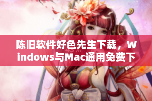 陳舊軟件好色先生下載，Windows與Mac通用免費(fèi)下載地址及使用教程分享