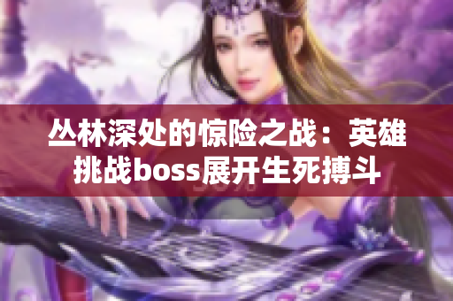 叢林深處的驚險(xiǎn)之戰(zhàn)：英雄挑戰(zhàn)boss展開(kāi)生死搏斗