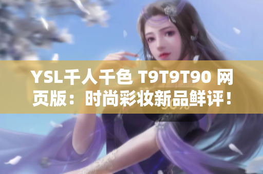 YSL千人千色 T9T9T90 網(wǎng)頁(yè)版：時(shí)尚彩妝新品鮮評(píng)！知名品牌新產(chǎn)品多彩亮相