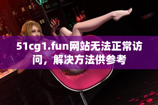 51cg1.fun網(wǎng)站無法正常訪問，解決方法供參考