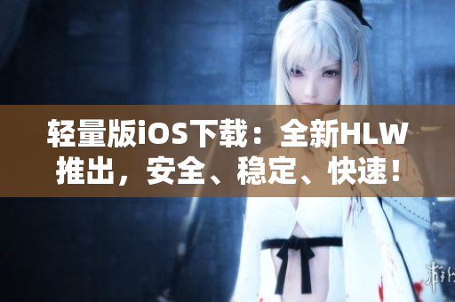 輕量版iOS下載：全新HLW推出，安全、穩(wěn)定、快速！