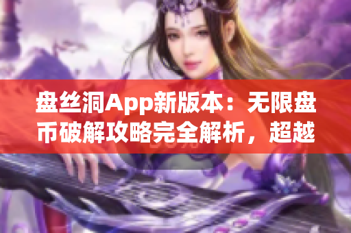 盤絲洞App新版本：無限盤幣破解攻略完全解析，超越極限的使用技巧分享