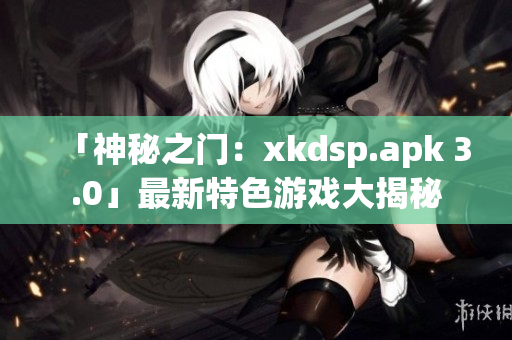 「神秘之門：xkdsp.apk 3.0」最新特色游戲大揭秘