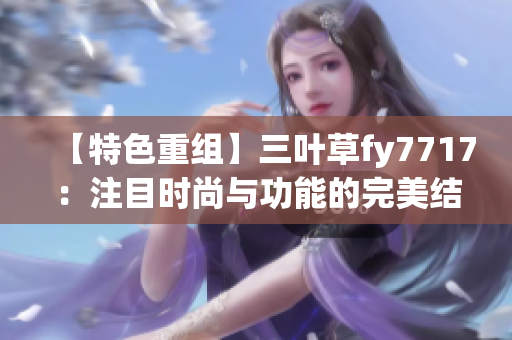 【特色重組】三葉草fy7717：注目時尚與功能的完美結(jié)合