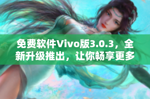 免費(fèi)軟件Vivo版3.0.3，全新升級推出，讓你暢享更多功能