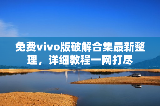 免費vivo版破解合集最新整理，詳細教程一網(wǎng)打盡