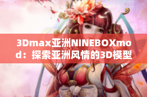 3Dmax亞洲NINEBOXmod：探索亞洲風(fēng)情的3D模型藝術(shù)