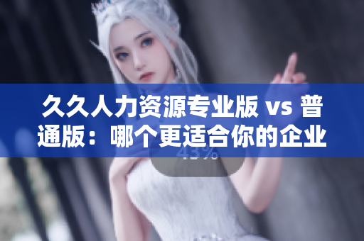 久久人力資源專業(yè)版 vs 普通版：哪個更適合你的企業(yè)人力資源管理需求？