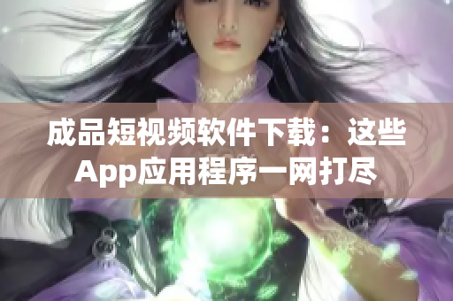 成品短視頻軟件下載：這些App應(yīng)用程序一網(wǎng)打盡