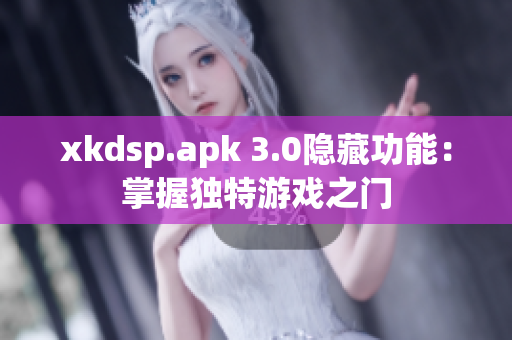 xkdsp.apk 3.0隱藏功能：掌握獨(dú)特游戲之門