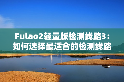 Fulao2輕量版檢測線路3：如何選擇最適合的檢測線路