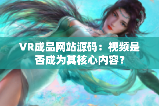 VR成品網(wǎng)站源碼：視頻是否成為其核心內(nèi)容？