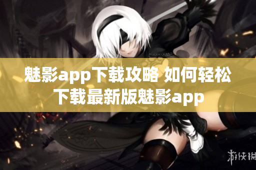 魅影app下載攻略 如何輕松下載最新版魅影app