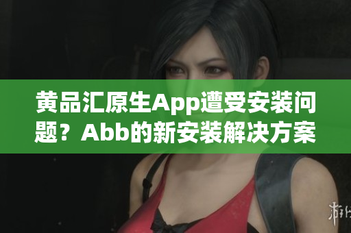 黃品匯原生App遭受安裝問題？Abb的新安裝解決方案助您輕松使用