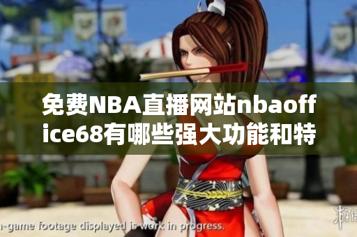 免費(fèi)NBA直播網(wǎng)站nbaoffice68有哪些強(qiáng)大功能和特色？