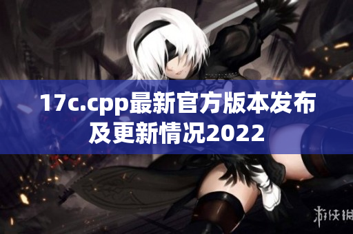 17c.cpp最新官方版本發(fā)布及更新情況2022