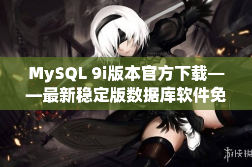 MySQL 9i版本官方下載——最新穩(wěn)定版數(shù)據(jù)庫軟件免費獲取