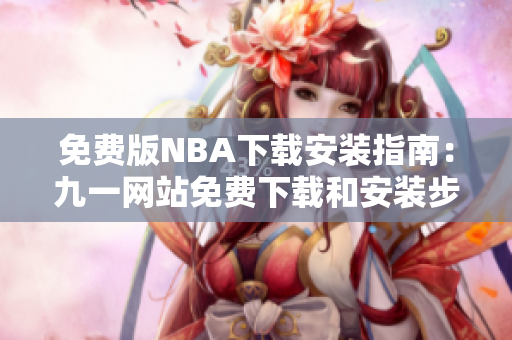 免費(fèi)版NBA下載安裝指南：九一網(wǎng)站免費(fèi)下載和安裝步驟詳解