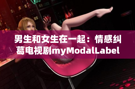 男生和女生在一起：情感糾葛電視劇myModalLabel