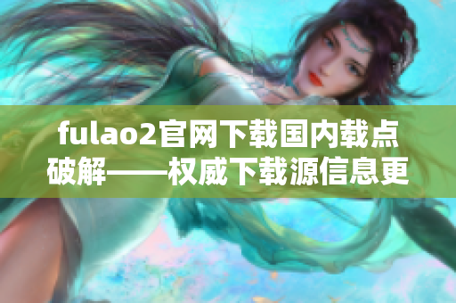 fulao2官網(wǎng)下載國內(nèi)載點破解——權威下載源信息更新