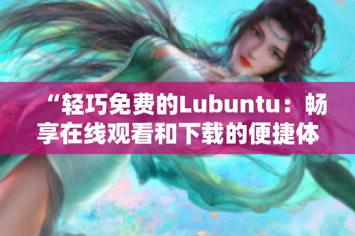 “輕巧免費(fèi)的Lubuntu：暢享在線觀看和下載的便捷體驗(yàn)”