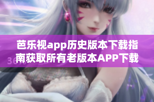 芭樂視app歷史版本下載指南獲取所有老版本APP下載鏈接，終端,桌面版。