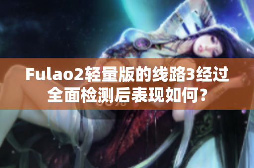 Fulao2輕量版的線路3經(jīng)過(guò)全面檢測(cè)后表現(xiàn)如何？