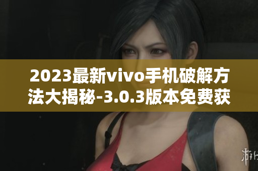 2023最新vivo手機(jī)破解方法大揭秘-3.0.3版本免費獲取指南