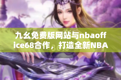 九幺免費(fèi)版網(wǎng)站與nbaoffice68合作，打造全新NBA辦公室68，精彩無限！