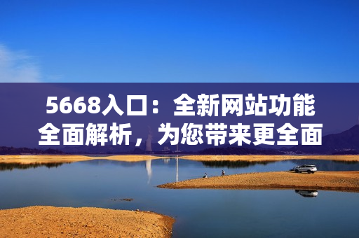 5668入口：全新網(wǎng)站功能全面解析，為您帶來更全面的體驗(yàn)!