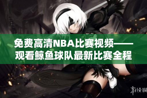 免費高清NBA比賽視頻——觀看鯨魚球隊最新比賽全程錄像