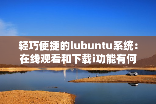 輕巧便捷的lubuntu系統(tǒng)：在線觀看和下載i功能有何特點？