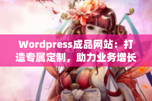 Wordpress成品網站：打造專屬定制，助力業(yè)務增長