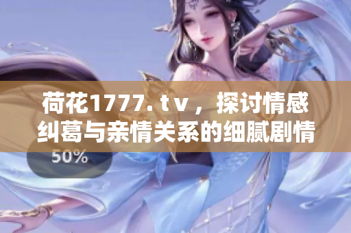 荷花1777. tⅴ，探討情感糾葛與親情關(guān)系的細(xì)膩劇情