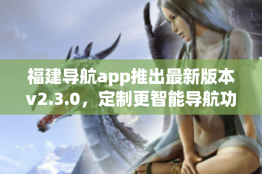 福建導航app推出最新版本v2.3.0，定制更智能導航功能