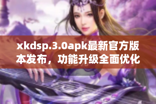 xkdsp.3.0apk最新官方版本發(fā)布，功能升級全面優(yōu)化