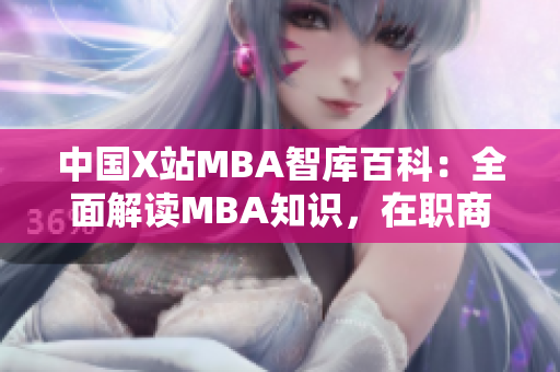 中國X站MBA智庫百科：全面解讀MBA知識，在職商業(yè)精英的必備智囊團(tuán)