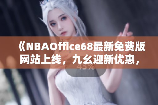 《NBAOffice68最新免費版網(wǎng)站上線，九幺迎新優(yōu)惠，全新體育資訊等您瀏覽》