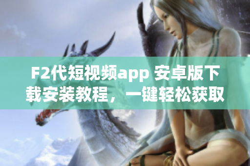 F2代短視頻app 安卓版下載安裝教程，一鍵輕松獲取最新版本應(yīng)用